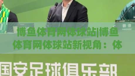 博鱼体育网体球站|博鱼体育网体球站新视角：体球站如何让赛事信息更贴近日常节奏？【博鱼体育网体球站】-网上热门博球站导航小球粤语解说高水贴水在线