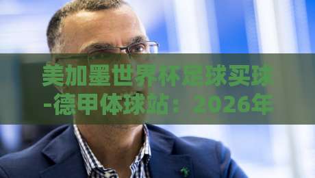 美加墨世界杯足球买球-德甲体球站：2026年赌球新趋势与德甲数据实战指南