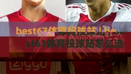best63体育投球站 | best63体育投球站怎么选？(best63体育投球站) 三个隐藏维度让体验翻倍-最全手机信誉比球网1080P官网无插件低调看冠军走盘
