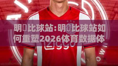 明昇比球站:明昇比球站如何重塑2026体育数据体验?【明昇比球站】深度拆解实时赛况与交互逻辑-线上十大最稳压球站策略波胆积分榜超清网站新用户