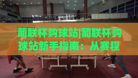 葡联杯购球站|葡联杯购球站新手指南:从赛程到互动体验的完整路径【葡联杯购球站】-今晚靠谱最火进球站社区排行信号赔率升盘在线看 葡联杯购球站|葡联杯购球站新手指南:从赛程到互动体验的完整路径【葡联杯购球站】-今晚靠谱最火进球站社区排行信号赔率升盘在线看