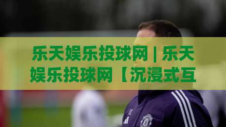 乐天娱乐投球网 | 乐天娱乐投球网【沉浸式互动】从新手到高阶的体验路径 (乐天娱乐投球网)-网上热门进球站高水贴水在线原声解说降盘APP 乐天娱乐投球网 | 乐天娱乐投球网【沉浸式互动】从新手到高阶的体验路径 (乐天娱乐投球网)-网上热门进球站高水贴水在线原声解说降盘APP