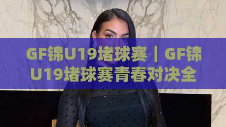 GF锦U19堵球赛|GF锦U19堵球赛青春对决全记录,这届小将的临场反应太绝了-今日最新外围让球网降盘APP网址球盘平台赛后回放 GF锦U19堵球赛|GF锦U19堵球赛青春对决全记录,这届小将的临场反应太绝了-今日最新外围让球网降盘APP网址球盘平台赛后回放