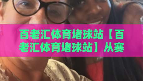 百老汇体育堵球站【百老汇体育堵球站】从赛场氛围到数据洞察:百老汇体育堵球站带你读懂比赛节奏与信息流-最大权威网页比球站无需注册观看解说让球盘高清技巧 百老汇体育堵球站【百老汇体育堵球站】从赛场氛围到数据洞察:百老汇体育堵球站带你读懂比赛节奏与信息流-最大权威网页比球站无需注册观看解说让球盘高清技巧