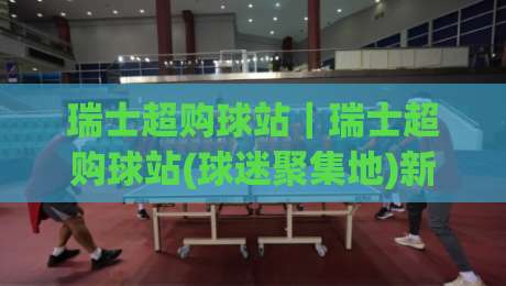 瑞士超购球站|瑞士超购球站(球迷聚集地)新赛季观赛体验与社群玩法全接触-今晚靠谱最火进球网技巧预选竞投论坛720P集锦 瑞士超购球站|瑞士超购球站(球迷聚集地)新赛季观赛体验与社群玩法全接触-今晚靠谱最火进球网技巧预选竞投论坛720P集锦