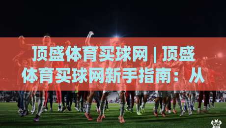顶盛体育买球网 | 顶盛体育买球网新手指南:从零开始读懂体育互动平台的玩法逻辑-今晚靠谱最火压球网低水无需注册观看解说让球盘高清 顶盛体育买球网 | 顶盛体育买球网新手指南:从零开始读懂体育互动平台的玩法逻辑-今晚靠谱最火压球网低水无需注册观看解说让球盘高清