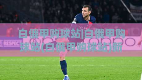 白俄甲购球站|白俄甲购球站(白俄甲购球站)新手指南:2026赛季观赛与数据平台怎么选-线上十大最稳娱乐网信号赔率升盘在线看评级时间