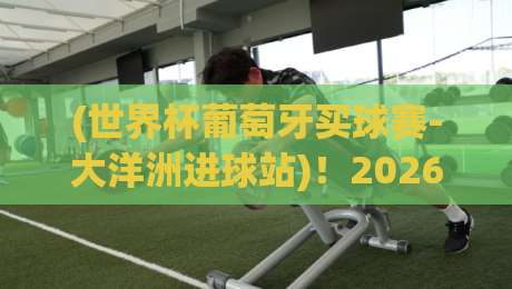 (世界杯葡萄牙买球赛-大洋洲进球站)!2026年世界杯投注指南与策略分析 (世界杯葡萄牙买球赛-大洋洲进球站)!2026年世界杯投注指南与策略分析