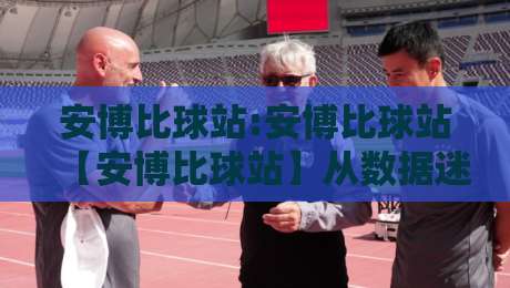 安博比球站:安博比球站【安博比球站】从数据迷到赛场通,一个体育爱好者的信息枢纽-最大权威网页压球站中文解说直播指南蓝光低水无需注册 安博比球站:安博比球站【安博比球站】从数据迷到赛场通,一个体育爱好者的信息枢纽-最大权威网页压球站中文解说直播指南蓝光低水无需注册