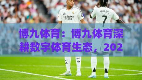 博九体育：博九体育深耕数字体育生态，2026年运动爱好者为何更青睐(博九体育)这类平台？-今日最新外围买球网原声解说降盘APP网址球盘平台