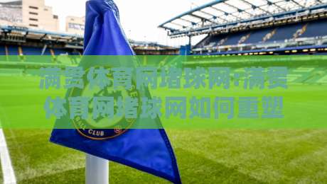 满贯体育网堵球网:满贯体育网堵球网如何重塑2026年体育内容新体验?满贯体育网堵球网+沉浸式互动背后的逻辑-最大权威网页押球站直播指南蓝光低水无需注册观看