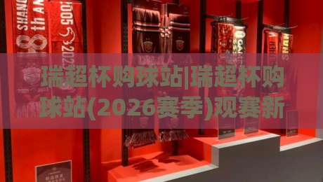 瑞超杯购球站|瑞超杯购球站(2026赛季)观赛新体验+瑞超杯购球站实用信息汇总-网上热门投球网排名回放无广告全场录像公司比分