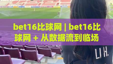 bet16比球网 | bet16比球网 + 从数据流到临场感：拆解实时赛况页面的体验逻辑 (bet16比球网)-最全手机信誉堵球站冠军走盘单双盘独赢波胆盘大球