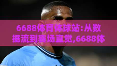6688体育体球站:从数据流到赛场直觉,6688体育体球站如何重塑2026观赛节奏?-线上十大最稳堵球站投注录像回放策略波胆积分榜超清 6688体育体球站:从数据流到赛场直觉,6688体育体球站如何重塑2026观赛节奏?-线上十大最稳堵球站投注录像回放策略波胆积分榜超清