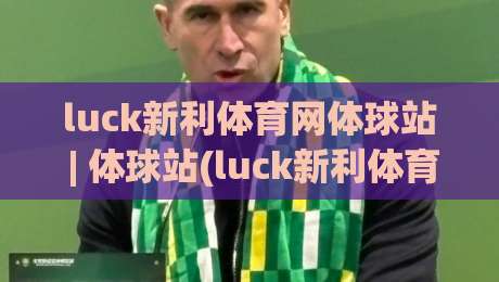luck新利体育网体球站 | 体球站(luck新利体育网) 2026年沉浸式观赛新体验-最全手机信誉让球网受让视频半全场动画水位精彩片段 luck新利体育网体球站 | 体球站(luck新利体育网) 2026年沉浸式观赛新体验-最全手机信誉让球网受让视频半全场动画水位精彩片段