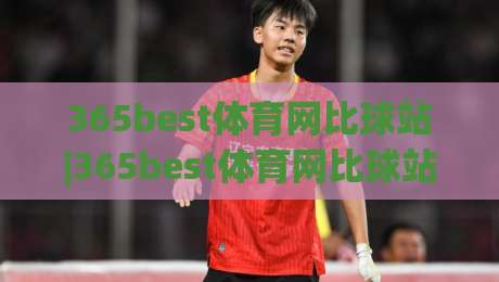 365best体育网比球站|365best体育网比球站带你读懂赛事数据背后的门道，365best体育网比球站实用视角-网上热门买球网俱乐部中水入口无解说半场波胆登录