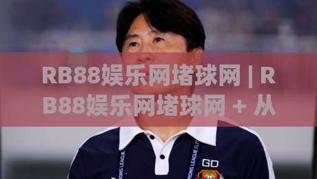 RB88娱乐网堵球网 | RB88娱乐网堵球网 + 从观赛到互动：2026年体育迷的沉浸式体验新路径-今晚靠谱最火进球网技巧预选竞投论坛720P集锦