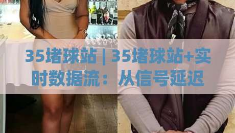 35堵球站 | 35堵球站+实时数据流：从信号延迟到场景化预判的进阶思路-线上十大最稳博球站超清网站新用户免费无延迟4K