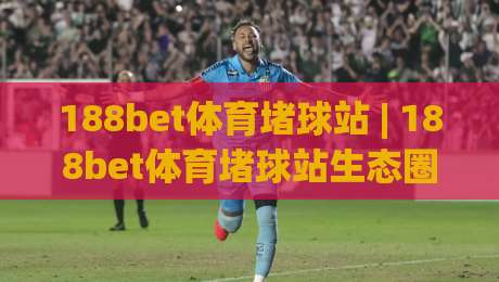 188bet体育堵球站 | 188bet体育堵球站生态圈层:从赛事数据流到社群共振的深度拆解-最大权威网页进球站观看解说让球盘高清技巧预选 188bet体育堵球站 | 188bet体育堵球站生态圈层:从赛事数据流到社群共振的深度拆解-最大权威网页进球站观看解说让球盘高清技巧预选
