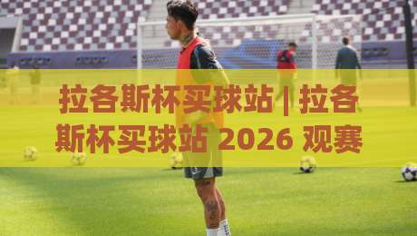 拉各斯杯买球站 | 拉各斯杯买球站 2026 观赛新姿势：从数据流到社群共鸣的沉浸式体验-今日最新外围博球站半全场动画水位精彩片段流畅代理