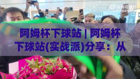 阿姆杯下球站 | 阿姆杯下球站(实战派)分享：从信息筛选到节奏把控的3个隐藏技巧-今晚靠谱最火进球网技巧预选竞投论坛720P集锦