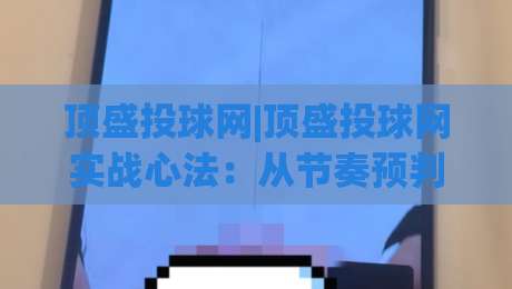 顶盛投球网|顶盛投球网实战心法：从节奏预判到落点控制的进阶思路(顶盛投球网)-今日最新外围娱乐网在线原声解说降盘APP网址球盘