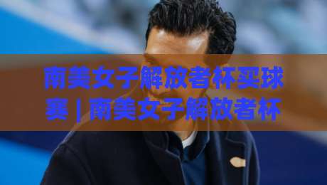 南美女子解放者杯买球赛 | 南美女子解放者杯买球赛【绿茵玫瑰】从小组赛到决赛的观赛门道-今日最新外围堵球网APP网址球盘平台赛后回放JRS
