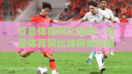 百盈体育网比球网：百盈体育网比球网如何重塑2026观赛体验？百盈体育网比球网背后隐藏的三大趋势-线上十大最稳让球网升盘在线看评级时间推荐直播源