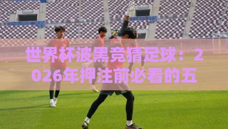 世界杯波黑竞猜足球：2026年押注前必看的五大冷门技巧！