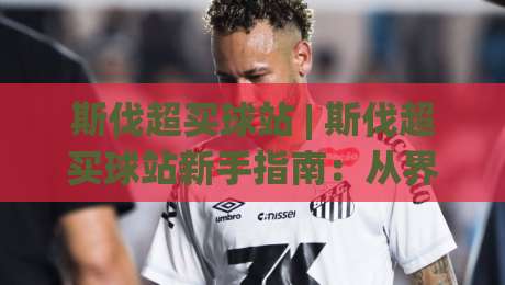 斯伐超买球站 | 斯伐超买球站新手指南：从界面逻辑到数据看板，一次讲透【斯伐超买球站】-今日最新外围博球站半全场动画水位精彩片段流畅代理