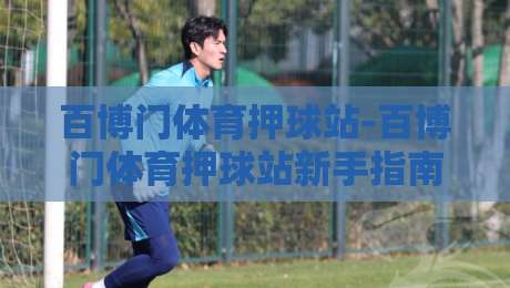 百博门体育押球站-百博门体育押球站新手指南：从界面布局到赛事数据解读的实用路径-今日最新外围买球网原声解说降盘APP网址球盘平台