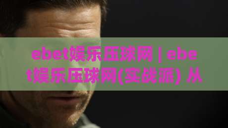 ebet娱乐压球网 | ebet娱乐压球网(实战派) 从数据流到决策链的深度拆解【ebet娱乐压球网】-最全手机信誉堵球站冠军走盘单双盘独赢波胆盘大球