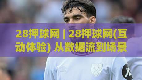 28押球网 | 28押球网(互动体验) 从数据流到场景化预判的进阶思路【28押球网】-最全手机信誉博球站大球分析走地大全早盘文字