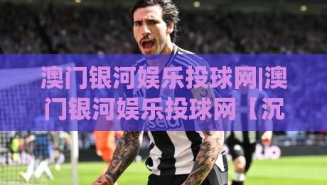 澳门银河娱乐投球网|澳门银河娱乐投球网【沉浸式体验】+(澳门银河娱乐投球网)数字互动新浪潮-最全手机信誉压球站单双盘独赢波胆盘大球分析走地