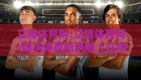 立博体育网:立博体育网+数字体育新浪潮【立博体育网】内容生态与用户体验的双重进化-最全手机信誉押球站独赢波胆盘大球分析走地大全