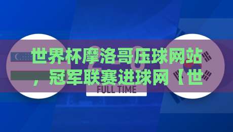世界杯摩洛哥压球网站,冠军联赛进球网【世界杯摩洛哥压球网站】2026观赛与投注全攻略 世界杯摩洛哥压球网站,冠军联赛进球网【世界杯摩洛哥压球网站】2026观赛与投注全攻略