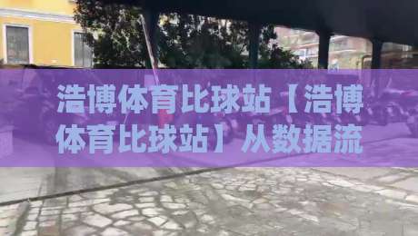 浩博体育比球站【浩博体育比球站】从数据流到观赛直觉：一个体育比球站的2026年体验手记(浩博体育比球站)-最大权威网页压球网冠军走盘单双盘独赢波胆盘大球