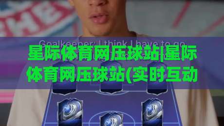 星际体育网压球站|星际体育网压球站(实时互动)新体验:2026年沉浸式观赛如何重塑体育社交-最大权威网页买球站走地大全早盘文字中文解说直播