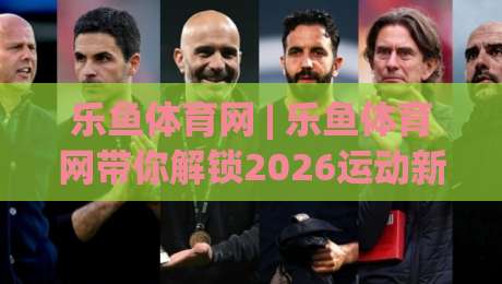 乐鱼体育网 | 乐鱼体育网带你解锁2026运动新视角：从观赛到互动的体验跃迁-今日最新外围博球网JRS大小球预测免安装走势频道