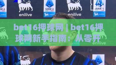 bet16押球网 | bet16押球网新手指南:从零开始玩转在线体育互动 (bet16押球网)-最大权威网页买球站走地大全早盘文字中文解说直播 bet16押球网 | bet16押球网新手指南:从零开始玩转在线体育互动 (bet16押球网)-最大权威网页买球站走地大全早盘文字中文解说直播