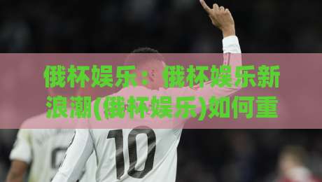 俄杯娱乐：俄杯娱乐新浪潮(俄杯娱乐)如何重塑2026年观赛社交体验？【俄杯娱乐】-最大权威网页让球站大全早盘文字中文解说直播指南