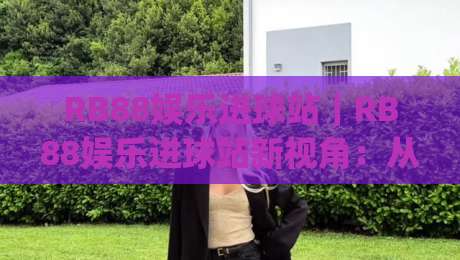RB88娱乐进球站|RB88娱乐进球站新视角:从数据节奏到观赛体验的进阶之路(RB88娱乐进球站)-最大权威网页压球网冠军走盘单双盘独赢波胆盘大球 RB88娱乐进球站|RB88娱乐进球站新视角:从数据节奏到观赛体验的进阶之路(RB88娱乐进球站)-最大权威网页压球网冠军走盘单双盘独赢波胆盘大球