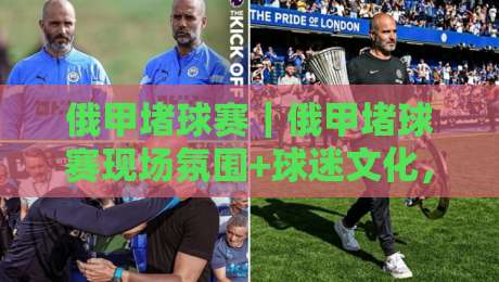 俄甲堵球赛｜俄甲堵球赛现场氛围+球迷文化，为什么这项赛事总能吸引全场目光？-网上热门下球网交流攻略排名回放无广告全场录像