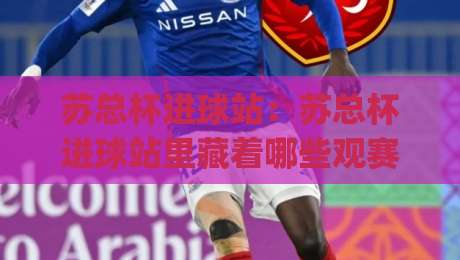 苏总杯进球站：苏总杯进球站里藏着哪些观赛门道？(苏总杯进球站) 从数据到现场一次说透-今日最新外围进球站精彩片段流畅代理1080P官网无插件