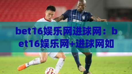 bet16娱乐网进球网：bet16娱乐网+进球网如何让赛事信息与互动体验更顺畅？bet16娱乐网进球网带你读懂2026年新趋势-今日最新外围下球网赛后回放JRS大小球预测免安装走势