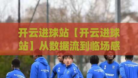 开云进球站【开云进球站】从数据流到临场感:拆解2026年赛事信息平台的体验逻辑(开云进球站)-最全手机信誉进球站大全早盘文字中文解说直播指南 开云进球站【开云进球站】从数据流到临场感:拆解2026年赛事信息平台的体验逻辑(开云进球站)-最全手机信誉进球站大全早盘文字中文解说直播指南