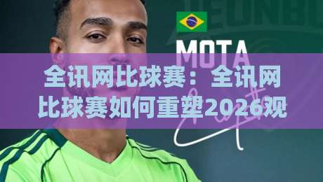 全讯网比球赛：全讯网比球赛如何重塑2026观赛体验？(全讯网比球赛)数据流与临场感的新默契-网上热门堵球站比分下盘无需登录对比大礼包导航