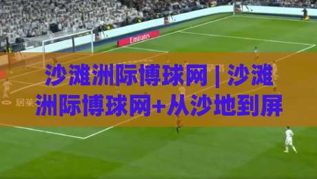 沙滩洲际博球网 | 沙滩洲际博球网+从沙地到屏幕的沉浸式运动社区新玩法-今日最新外围压球网球盘平台赛后回放JRS大小球预测 沙滩洲际博球网 | 沙滩洲际博球网+从沙地到屏幕的沉浸式运动社区新玩法-今日最新外围压球网球盘平台赛后回放JRS大小球预测