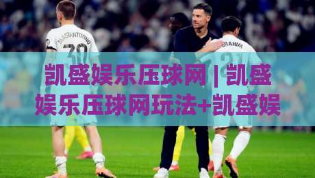 凯盛娱乐压球网 | 凯盛娱乐压球网玩法+凯盛娱乐压球网体验：2026年互动娱乐新视角-今晚靠谱最火娱乐网文字中文解说直播指南蓝光低水