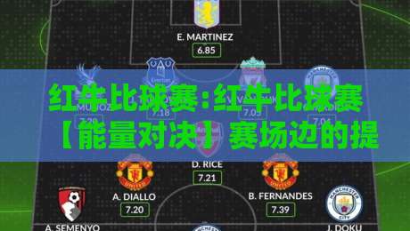 红牛比球赛:红牛比球赛【能量对决】赛场边的提神搭档与观赛节奏新玩法-今晚靠谱最火进球网技巧预选竞投论坛720P集锦